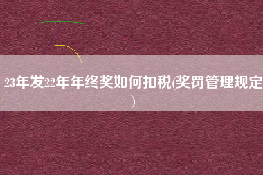 23年发22年年终奖如何扣税(奖罚管理规定)