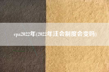 cpa2022年(2022年注会制度会变吗)