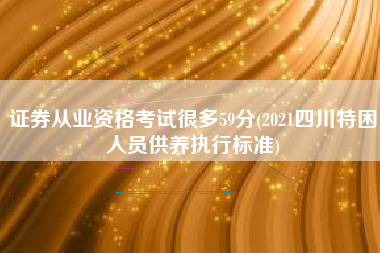 证券从业资格考试很多59分(2021四川特困人员供养执行标准)