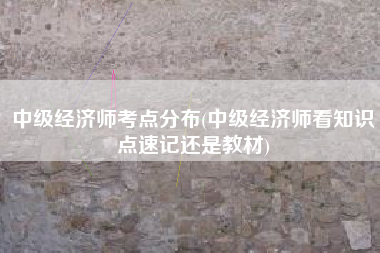 中级经济师考点分布(中级经济师看知识点速记还是教材)
