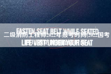 二级消防工程师2022年报考时间(2022国考四川消防救援面试时间)