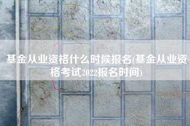 基金从业资格什么时候报名(基金从业资格考试2022报名时间)