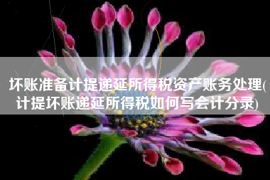 坏账准备计提递延所得税资产账务处理(计提坏账递延所得税如何写会计分录)