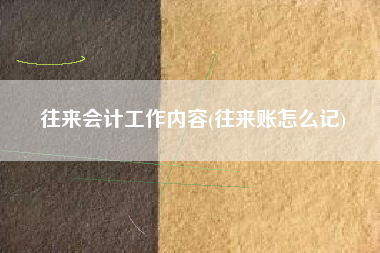 往来会计工作内容(往来账怎么记)