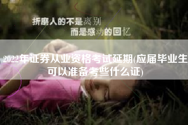 2022年证券从业资格考试延期(应届毕业生可以准备考些什么证)