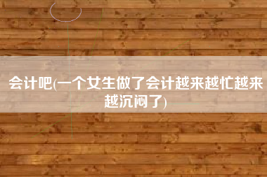 会计吧(一个女生做了会计越来越忙越来越沉闷了)