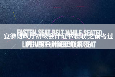 安徽财政厅初级会计证书领取(之前考过的初级会计证还能领吗)
