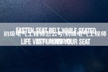 初级电气工程师怎么考(初级电气工程师职称办理流程)