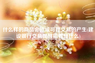 什么样的商品会造成可疑交易的产生(建设银行交易提醒摘要是什么)