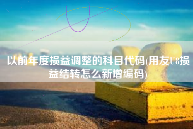 以前年度损益调整的科目代码(用友U8损益结转怎么新增编码)