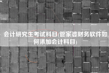 会计研究生考试科目(管家婆财务软件如何添加会计科目)