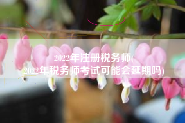 2022年注册税务师(
2022年税务师考试可能会延期吗)