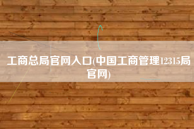 工商总局官网入口(中国工商管理12315局官网)