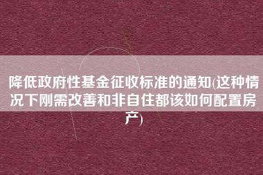 降低政府性基金征收标准的通知(这种情况下刚需改善和非自住都该如何配置房产)