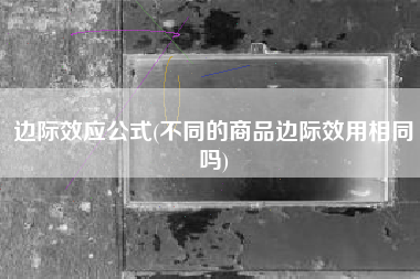 边际效应公式(不同的商品边际效用相同吗)