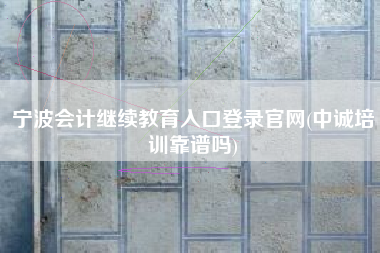 宁波会计继续教育入口登录官网(中诚培训靠谱吗)