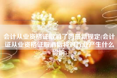 会计从业资格证取消了吗最新规定(会计证从业资格证取消后将对行业产生什么影响)