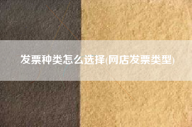 详细阅读:发票种类怎么选择(网店发票类型) 发票种类怎么选择(网店发票类型)