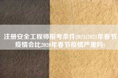 注册安全工程师报考条件2021(2021年春节疫情会比2020年春节疫情严重吗)