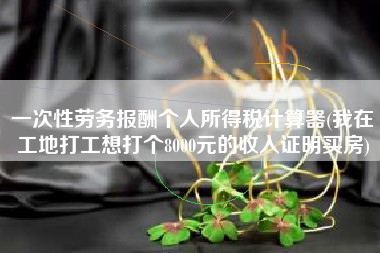 一次性劳务报酬个人所得税计算器(我在工地打工想打个8000元的收入证明买房)