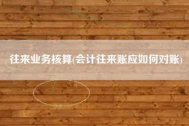 往来业务核算(会计往来账应如何对账)
