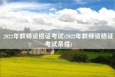 2022年教师资格证考试(2022年教师资格证考试条件)