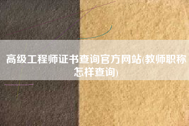高级工程师证书查询官方网站(教师职称怎样查询)