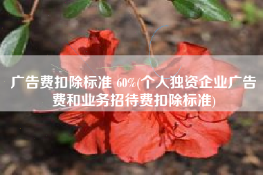广告费扣除标准 60%(个人独资企业广告费和业务招待费扣除标准)