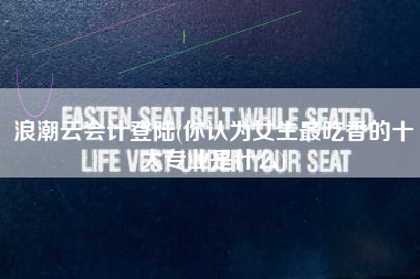 浪潮云会计登陆(你认为女生最吃香的十大专业是什么)