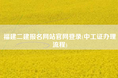 福建二建报名网站官网登录(中工证办理流程)