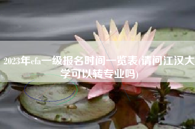详细阅读:2023年cfa一级报名时间一览表(请问江汉大学可以转专业吗) 2023年cfa一级报名时间一览表(请问江汉大学可以转专业吗)
