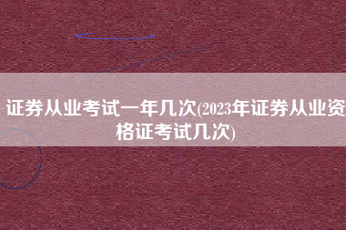 证券从业考试一年几次(2023年证券从业资格证考试几次)