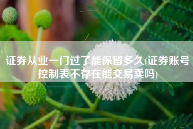 证券从业一门过了能保留多久(证券账号控制表不存在能交易卖吗)