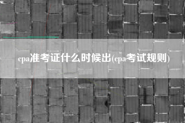 详细阅读:cpa准考证什么时候出(cpa考试规则) cpa准考证什么时候出(cpa考试规则)