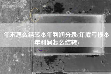 年末怎么结转本年利润分录(年底亏损本年利润怎么结转)