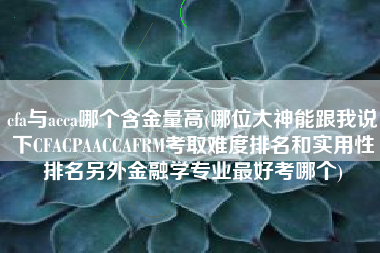 cfa与acca哪个含金量高(哪位大神能跟我说下CFACPAACCAFRM考取难度排名和实用性排名另外金融学专业最好考哪个)