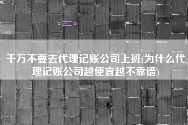 千万不要去代理记账公司上班(为什么代理记账公司越便宜越不靠谱)