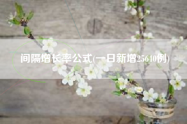 间隔增长率公式(一日新增25640例)