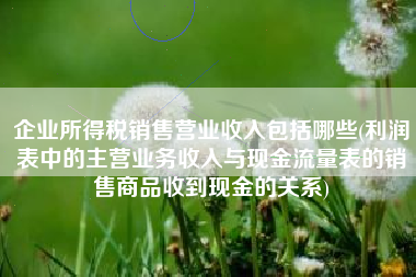 企业所得税销售营业收入包括哪些(利润表中的主营业务收入与现金流量表的销售商品收到现金的关系)