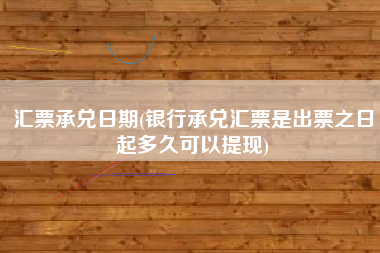 汇票承兑日期(银行承兑汇票是出票之日起多久可以提现)