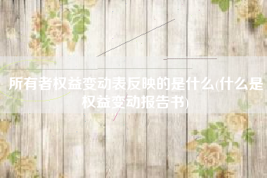 详细阅读:所有者权益变动表反映的是什么(什么是权益变动报告书) 所有者权益变动表反映的是什么(什么是权益变动报告书)