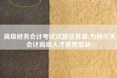 高级财务会计考试试题及答案(为何今天会计高级人才依然紧缺)