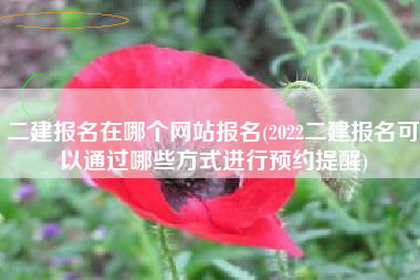 详细阅读:二建报名在哪个网站报名(2022二建报名可以通过哪些方式进行预约提醒) 二建报名在哪个网站报名(2022二建报名可以通过哪些方式进行预约提醒)