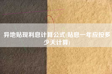 异地贴现利息计算公式(贴息一年应按多少天计算)