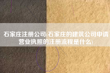 石家庄注册公司(石家庄的建筑公司申请营业执照的注册流程是什么)