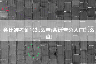 会计准考证号怎么查(会计查分入口怎么查)