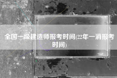 全国一级建造师报考时间(22年一消报考时间)