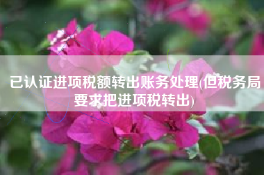 已认证进项税额转出账务处理(但税务局要求把进项税转出)