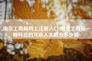 详细阅读:南京工商局网上注册入口(南京工商局一般科员的月收入大概有多少啊) 南京工商局网上注册入口(南京工商局一般科员的月收入大概有多少啊)