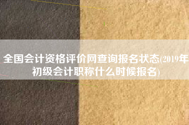 详细阅读:全国会计资格评价网查询报名状态(2019年初级会计职称什么时候报名) 全国会计资格评价网查询报名状态(2019年初级会计职称什么时候报名)